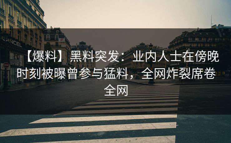 【爆料】黑料突发:业内人士在傍晚时刻被曝曾参与猛料,全网炸裂席卷全网