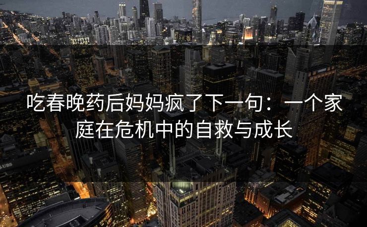 吃春晚药后妈妈疯了下一句：一个家庭在危机中的自救与成长