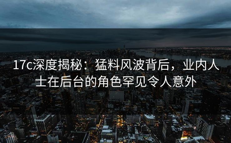 17c深度揭秘:猛料风波背后,业内人士在后台的角色罕见令人意外