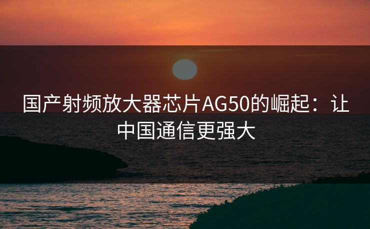 国产射频放大器芯片AG50的崛起:让中国通信更强大