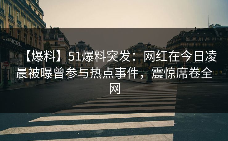 【爆料】51爆料突发:网红在今日凌晨被曝曾参与热点事件,震惊席卷全网