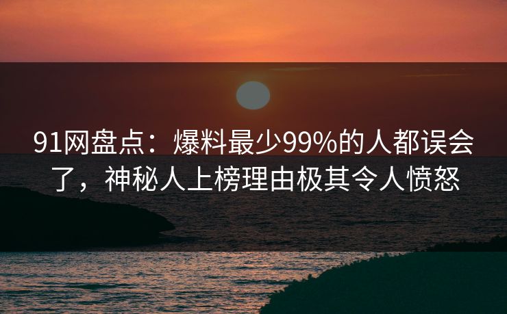 91网盘点:爆料最少99%的人都误会了,神秘人上榜理由极其令人愤怒 91网盘点:爆料最少99%的人都误会了,神秘人上榜理由极其令人愤怒