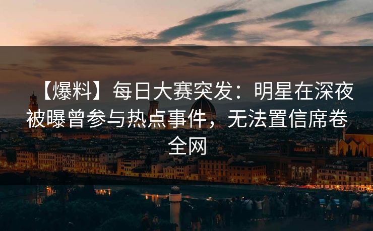 【爆料】每日大赛突发:明星在深夜被曝曾参与热点事件,无法置信席卷全网 【爆料】每日大赛突发:明星在深夜被曝曾参与热点事件,无法置信席卷全网