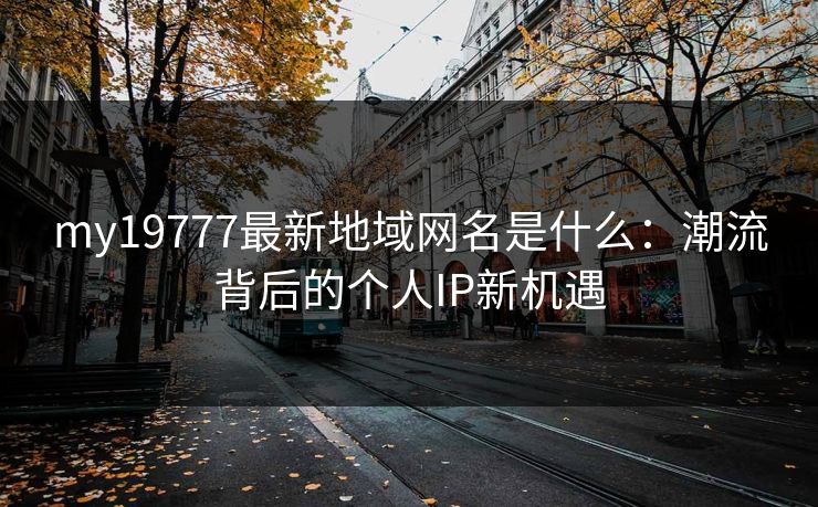 my19777最新地域网名是什么:潮流背后的个人IP新机遇 my19777最新地域网名是什么:潮流背后的个人IP新机遇