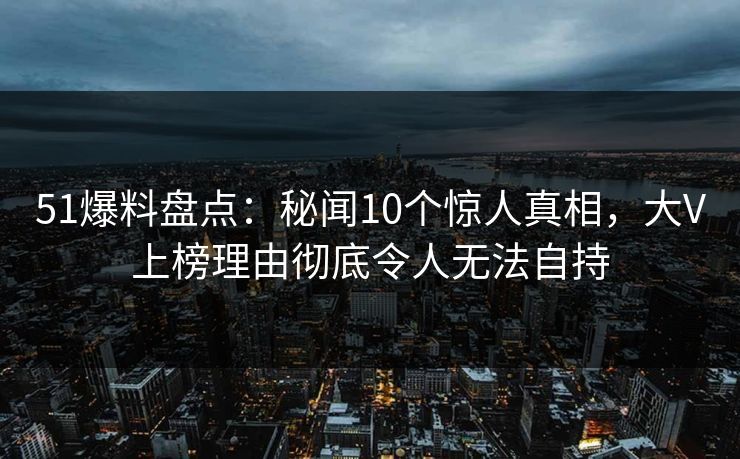 51爆料盘点:秘闻10个惊人真相,大V上榜理由彻底令人无法自持 51爆料盘点:秘闻10个惊人真相,大V上榜理由彻底令人无法自持