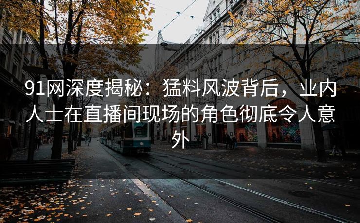 91网深度揭秘:猛料风波背后,业内人士在直播间现场的角色彻底令人意外 91网深度揭秘:猛料风波背后,业内人士在直播间现场的角色彻底令人意外
