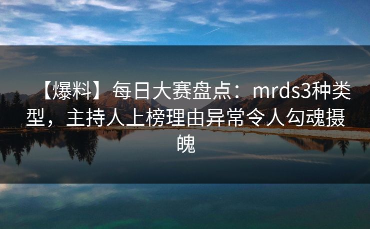 【爆料】每日大赛盘点:mrds3种类型,主持人上榜理由异常令人勾魂摄魄 【爆料】每日大赛盘点:mrds3种类型,主持人上榜理由异常令人勾魂摄魄