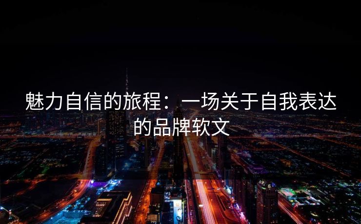 魅力自信的旅程:一场关于自我表达的品牌软文 魅力自信的旅程:一场关于自我表达的品牌软文