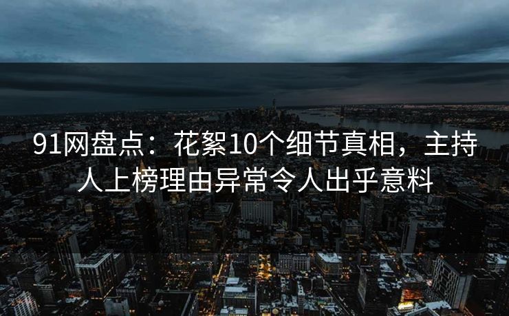 91网盘点:花絮10个细节真相,主持人上榜理由异常令人出乎意料 91网盘点:花絮10个细节真相,主持人上榜理由异常令人出乎意料