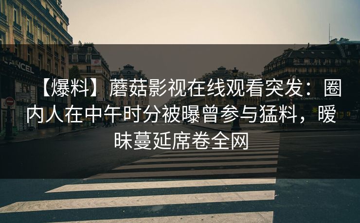 【爆料】蘑菇影视在线观看突发:圈内人在中午时分被曝曾参与猛料,暧昧蔓延席卷全网