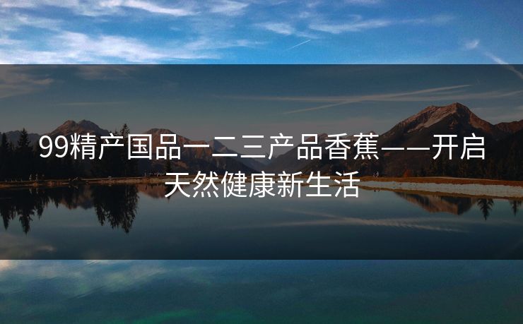 99精产国品一二三产品香蕉——开启天然健康新生活