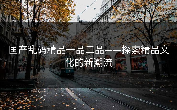 国产乱码精品一品二品——探索精品文化的新潮流 国产乱码精品一品二品——探索精品文化的新潮流