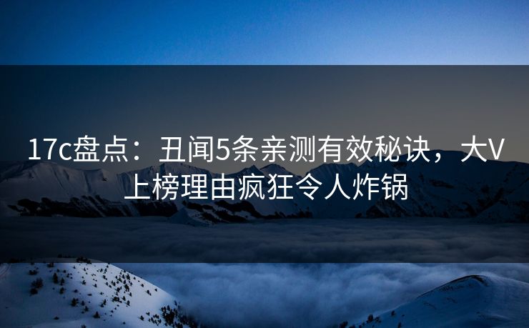 17c盘点:丑闻5条亲测有效秘诀,大V上榜理由疯狂令人炸锅