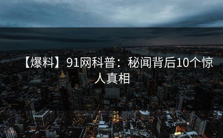 【爆料】91网科普:秘闻背后10个惊人真相 【爆料】91网科普:秘闻背后10个惊人真相
