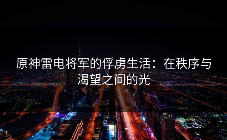原神雷电将军的俘虏生活:在秩序与渴望之间的光 原神雷电将军的俘虏生活:在秩序与渴望之间的光