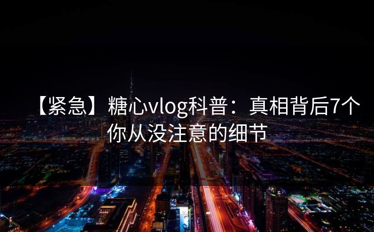 【紧急】糖心vlog科普:真相背后7个你从没注意的细节 【紧急】糖心vlog科普:真相背后7个你从没注意的细节