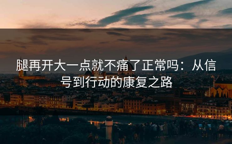 腿再开大一点就不痛了正常吗:从信号到行动的康复之路 腿再开大一点就不痛了正常吗:从信号到行动的康复之路