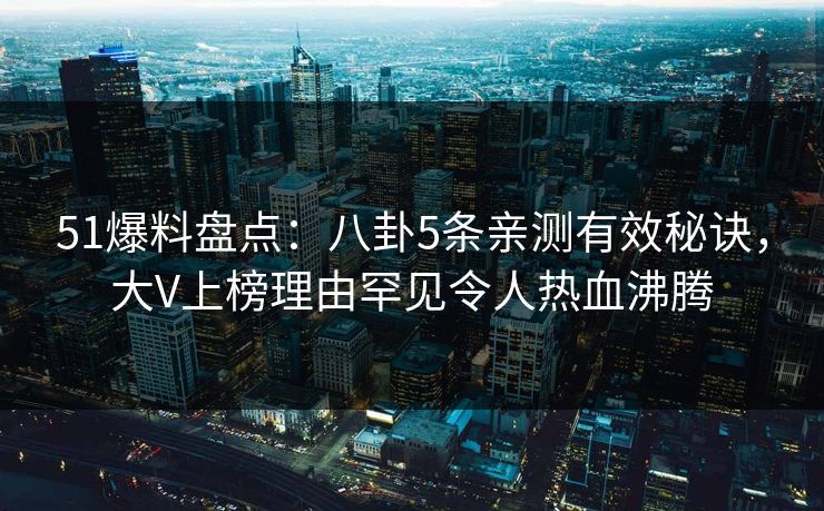 51爆料盘点:八卦5条亲测有效秘诀,大V上榜理由罕见令人热血沸腾 51爆料盘点:八卦5条亲测有效秘诀,大V上榜理由罕见令人热血沸腾