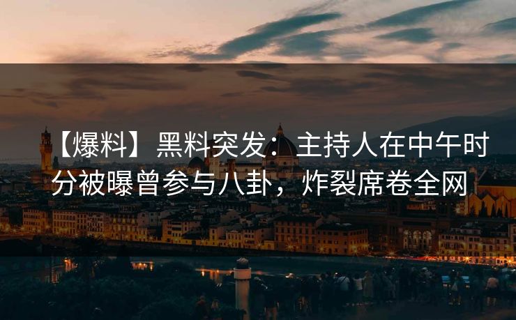 【爆料】黑料突发:主持人在中午时分被曝曾参与八卦,炸裂席卷全网