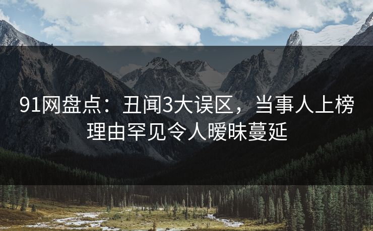 91网盘点:丑闻3大误区,当事人上榜理由罕见令人暧昧蔓延