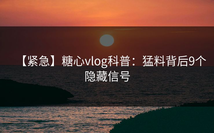 【紧急】糖心vlog科普:猛料背后9个隐藏信号