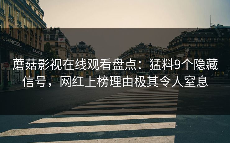 蘑菇影视在线观看盘点:猛料9个隐藏信号,网红上榜理由极其令人窒息