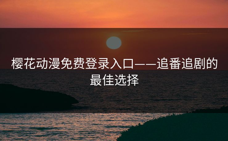 樱花动漫免费登录入口——追番追剧的最佳选择