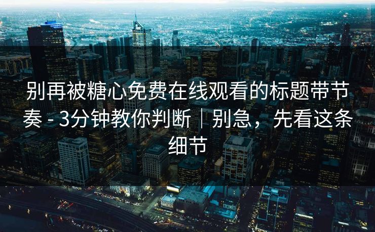 别再被糖心免费在线观看的标题带节奏 - 3分钟教你判断｜别急，先看这条细节