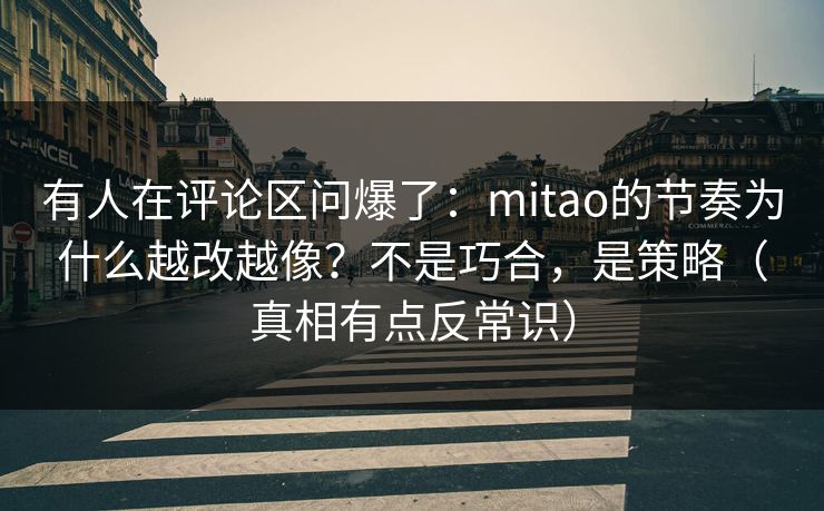 有人在评论区问爆了：mitao的节奏为什么越改越像？不是巧合，是策略（真相有点反常识）
