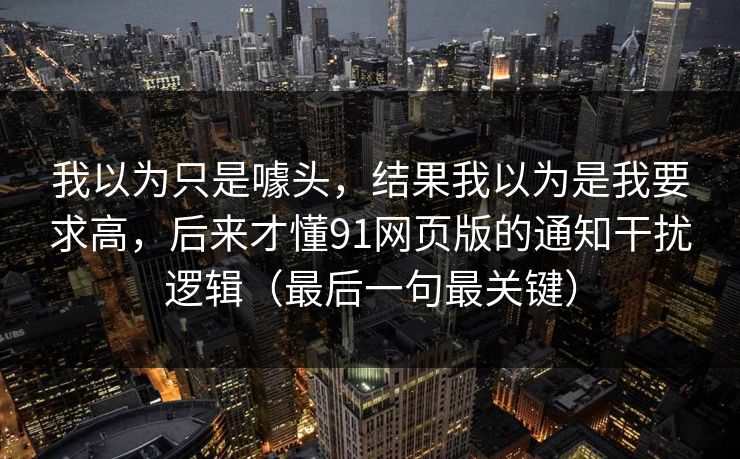 我以为只是噱头，结果我以为是我要求高，后来才懂91网页版的通知干扰逻辑（最后一句最关键）