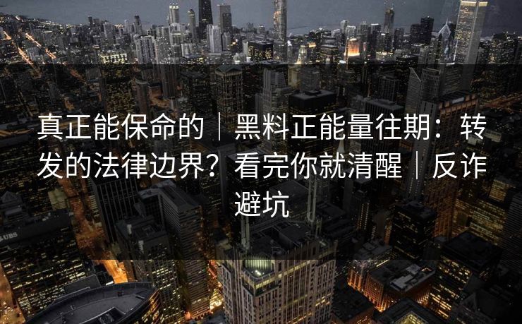 真正能保命的｜黑料正能量往期：转发的法律边界？看完你就清醒｜反诈避坑