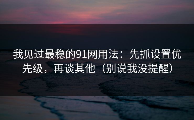 我见过最稳的91网用法：先抓设置优先级，再谈其他（别说我没提醒）