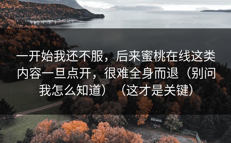 一开始我还不服，后来蜜桃在线这类内容一旦点开，很难全身而退（别问我怎么知道）（这才是关键）