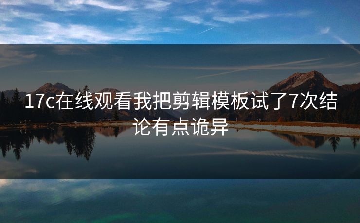 17c在线观看我把剪辑模板试了7次结论有点诡异