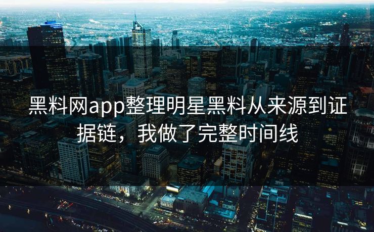 黑料网app整理明星黑料从来源到证据链，我做了完整时间线