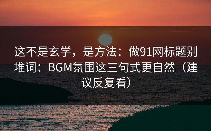 这不是玄学，是方法：做91网标题别堆词：BGM氛围这三句式更自然（建议反复看）