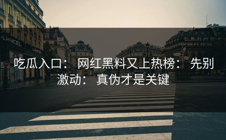 吃瓜入口： 网红黑料又上热榜： 先别激动： 真伪才是关键