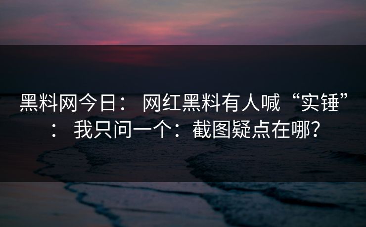黑料网今日: 网红黑料有人喊“实锤”: 我只问一个:截图疑点在哪?