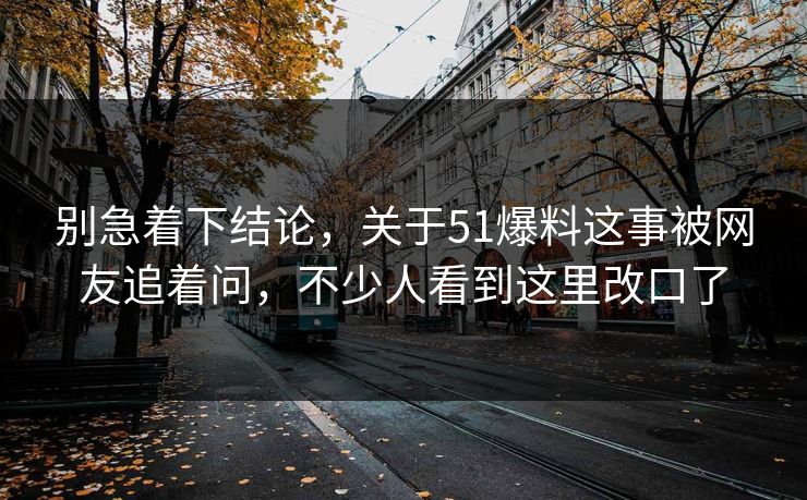 别急着下结论，关于51爆料这事被网友追着问，不少人看到这里改口了