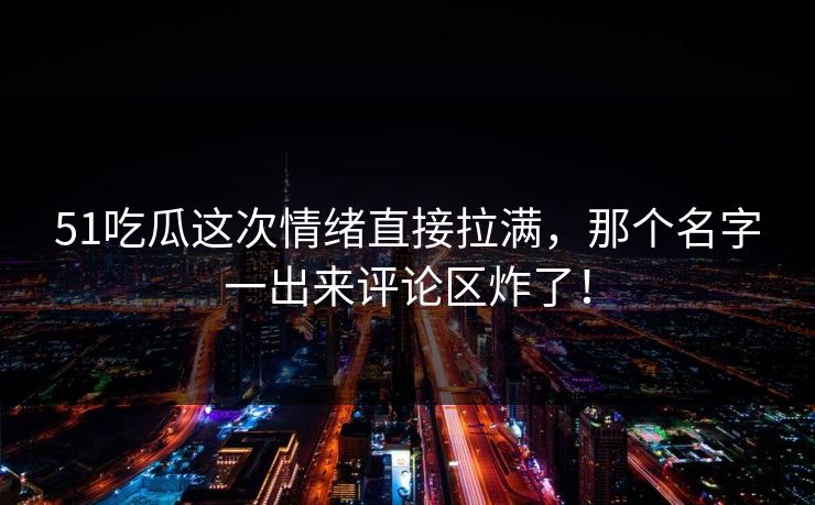 51吃瓜这次情绪直接拉满，那个名字一出来评论区炸了！