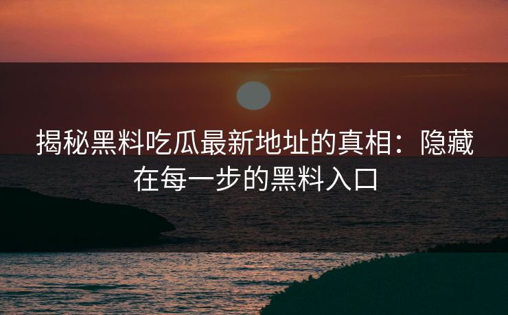揭秘黑料吃瓜最新地址的真相：隐藏在每一步的黑料入口